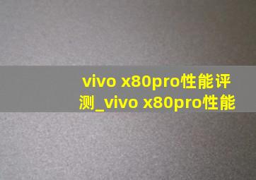 vivo x80pro性能评测_vivo x80pro性能